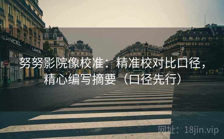 努努影院像校准:精准校对比口径,精心编写摘要(口径先行)