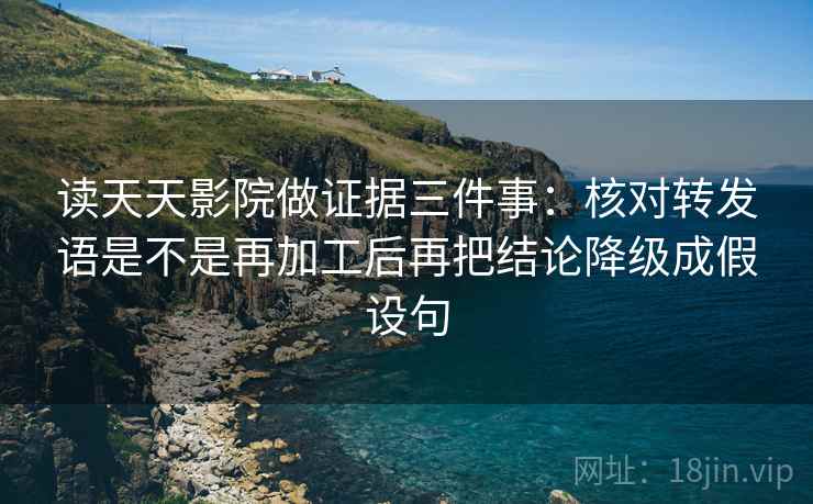 读天天影院做证据三件事:核对转发语是不是再加工后再把结论降级成假设句