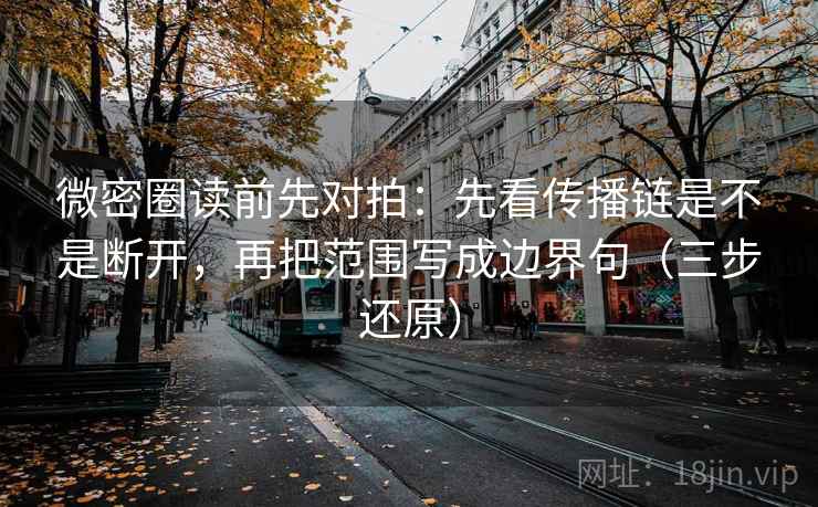 微密圈读前先对拍:先看传播链是不是断开,再把范围写成边界句(三步还原)