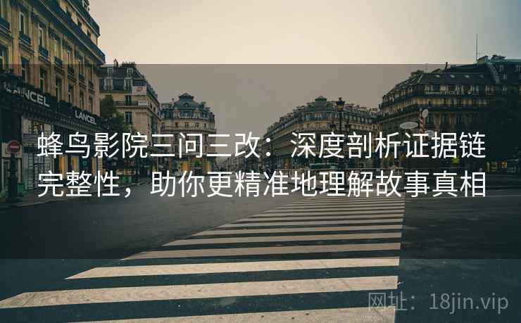 蜂鸟影院三问三改:深度剖析证据链完整性,助你更精准地理解故事真相