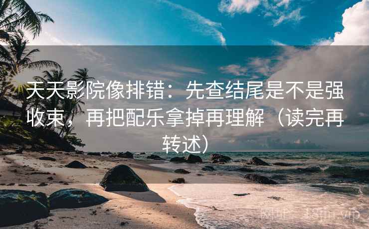 天天影院像排错:先查结尾是不是强收束,再把配乐拿掉再理解(读完再转述)