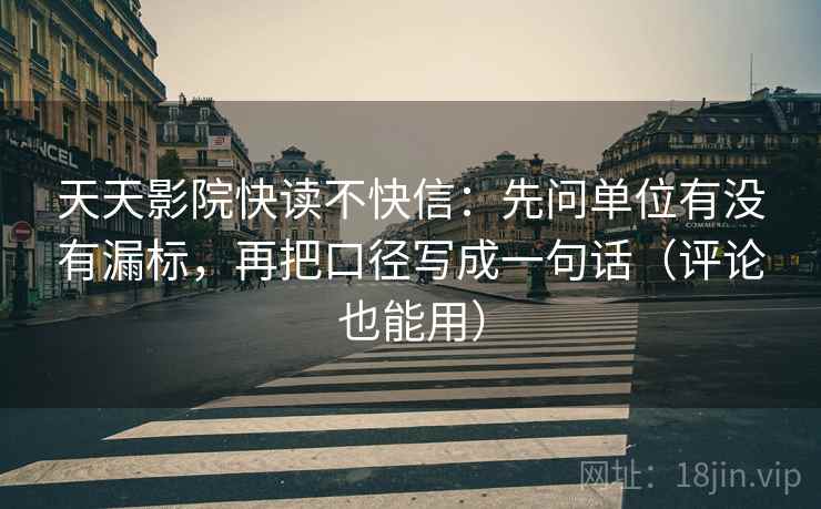 天天影院快读不快信:先问单位有没有漏标,再把口径写成一句话(评论也能用)