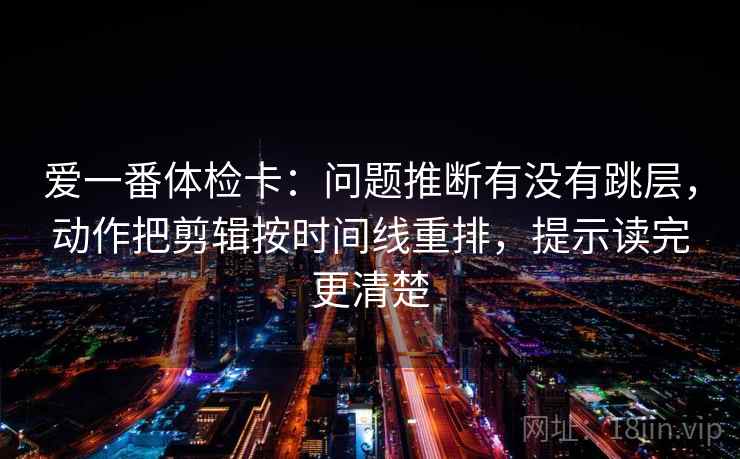 爱一番体检卡:问题推断有没有跳层,动作把剪辑按时间线重排,提示读完更清楚