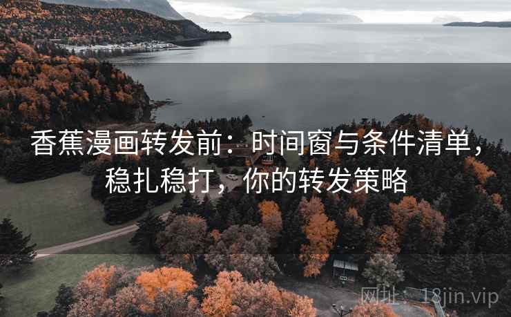 香蕉漫画转发前:时间窗与条件清单,稳扎稳打,你的转发策略