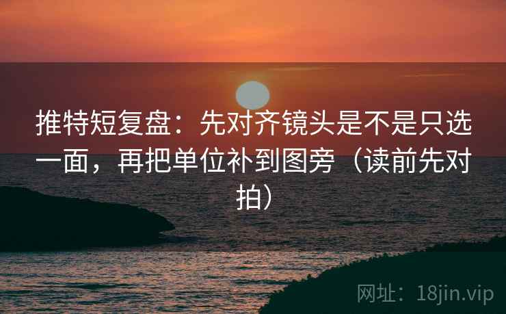 推特短复盘:先对齐镜头是不是只选一面,再把单位补到图旁(读前先对拍)