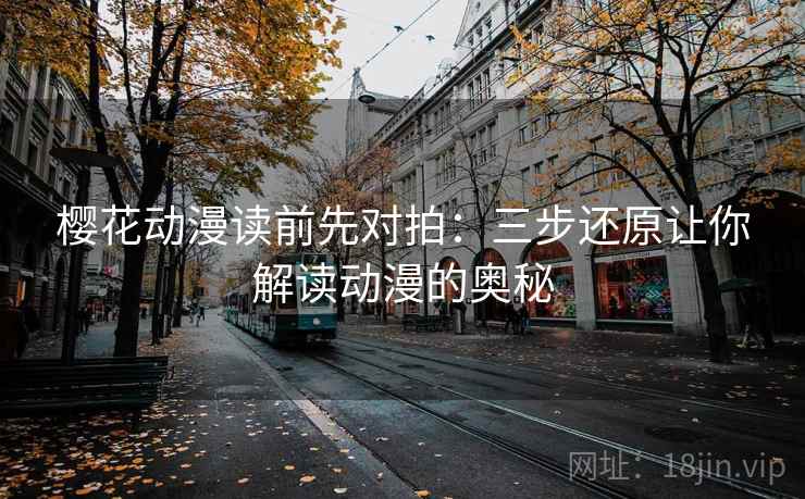 樱花动漫读前先对拍:三步还原让你解读动漫的奥秘