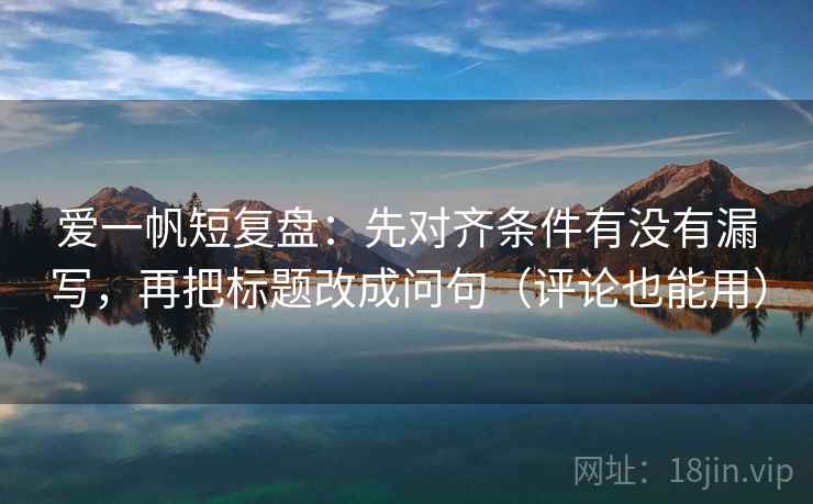 爱一帆短复盘:先对齐条件有没有漏写,再把标题改成问句(评论也能用)