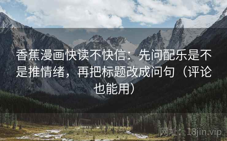 香蕉漫画快读不快信:先问配乐是不是推情绪,再把标题改成问句(评论也能用)