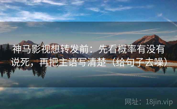 神马影视想转发前:先看概率有没有说死,再把主语写清楚(给句子去噪)