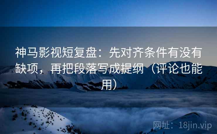 神马影视短复盘：先对齐条件有没有缺项，再把段落写成提纲（评论也能用）