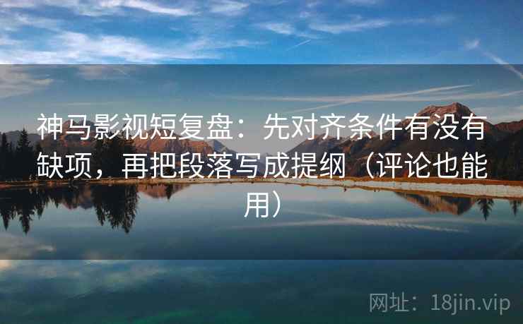 神马影视短复盘:先对齐条件有没有缺项,再把段落写成提纲(评论也能用)