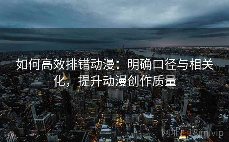 如何高效排错动漫:明确口径与相关化,提升动漫创作质量