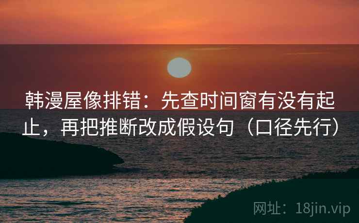 韩漫屋像排错：先查时间窗有没有起止，再把推断改成假设句（口径先行）