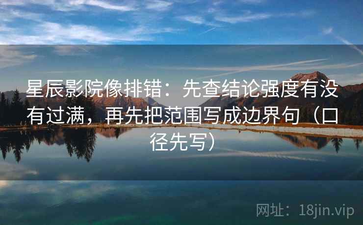 星辰影院像排错:先查结论强度有没有过满,再先把范围写成边界句(口径先写)